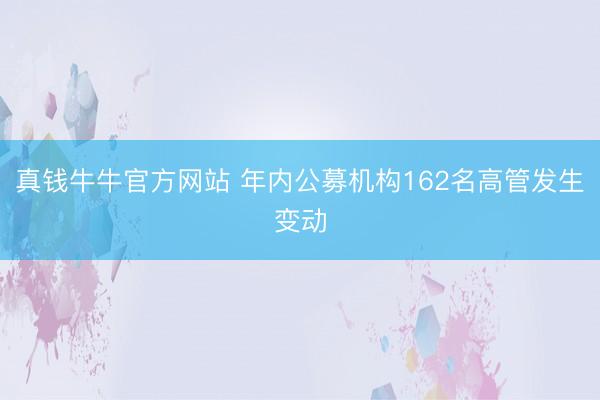 真钱牛牛官方网站 年内公募机构162名高管发生变动