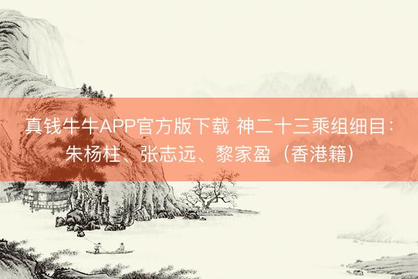 真钱牛牛APP官方版下载 神二十三乘组细目：朱杨柱、张志远、黎家盈（香港籍）