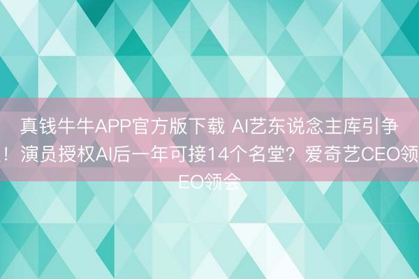 真钱牛牛APP官方版下载 AI艺东说念主库引争议！演员授权AI后一年可接14个名堂？爱奇艺CEO领会
