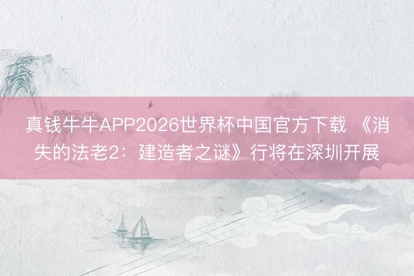 真钱牛牛APP2026世界杯中国官方下载 《消失的法老2:建造者之谜》行将在深圳开展