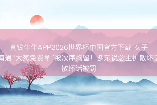 真钱牛牛APP2026世界杯中国官方下载 女子攻讦南通“大葱免费拿”被次序拘留!多东说念主扩散坏话被罚