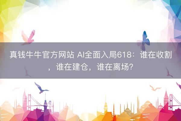 真钱牛牛官方网站 AI全面入局618:谁在收割,谁在建仓,谁在离场?