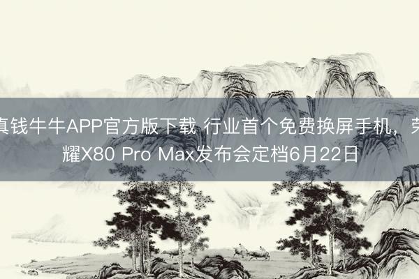 真钱牛牛APP官方版下载 行业首个免费换屏手机,荣耀X80 Pro Max发布会定档6月22日