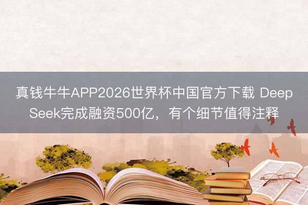 真钱牛牛APP2026世界杯中国官方下载 DeepSeek完成融资500亿，有个细节值得注释