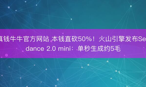 真钱牛牛官方网站 本钱直砍50%!火山引擎发布Seedance 2.0 mini:单秒生成约5毛
