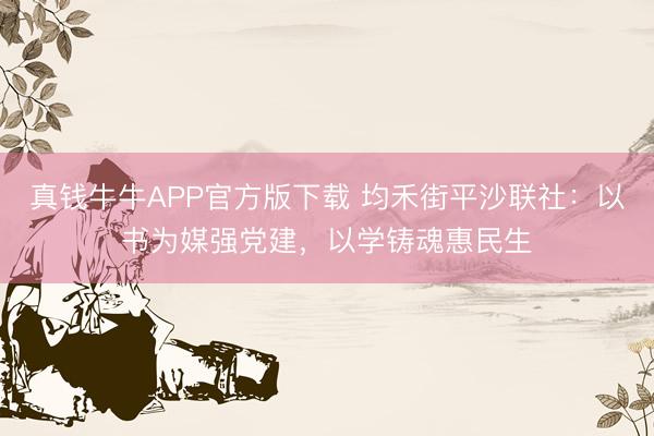 真钱牛牛APP官方版下载 均禾街平沙联社:以书为媒强党建,以学铸魂惠民生