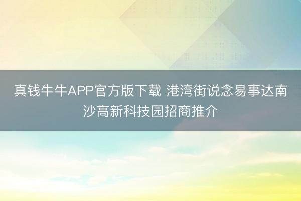真钱牛牛APP官方版下载 港湾街说念易事达南沙高新科技园招商推介