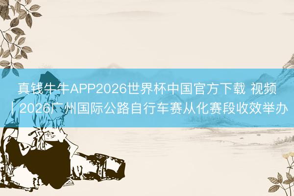 真钱牛牛APP2026世界杯中国官方下载 视频|2026广州国际公路自行车赛从化赛段收效举办
