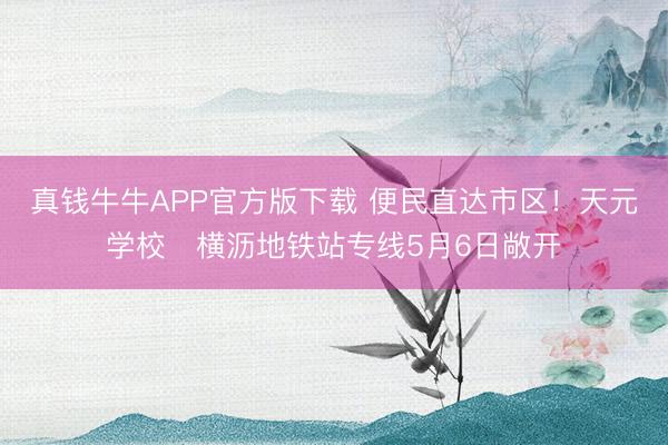 真钱牛牛APP官方版下载 便民直达市区!天元学校⇄横沥地铁站专线5月6日敞开
