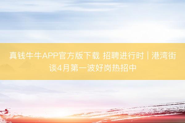 真钱牛牛APP官方版下载 招聘进行时 | 港湾街谈4月第一波好岗热招中