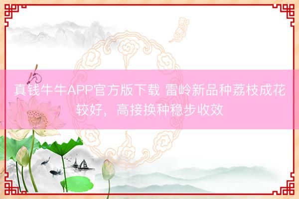 真钱牛牛APP官方版下载 雷岭新品种荔枝成花较好,高接换种稳步收效