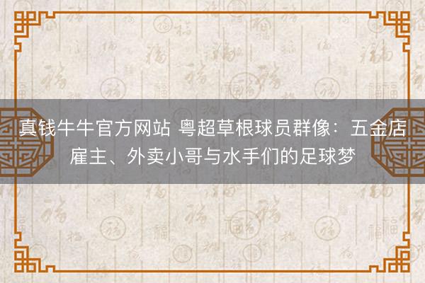 真钱牛牛官方网站 粤超草根球员群像:五金店雇主、外卖小哥与水手们的足球梦