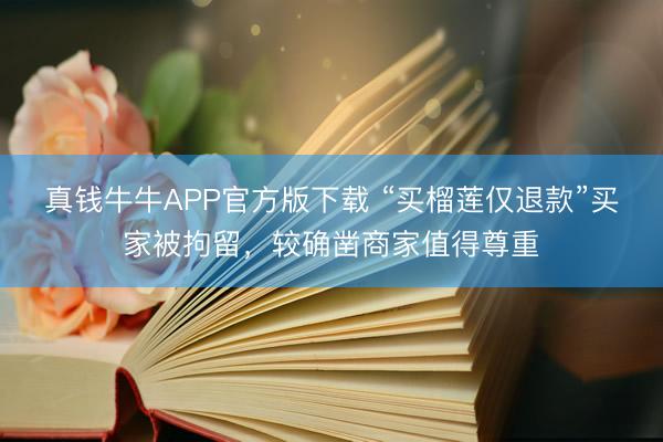 真钱牛牛APP官方版下载 “买榴莲仅退款”买家被拘留,较确凿商家值得尊重