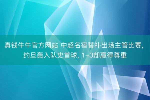 真钱牛牛官方网站 中超名宿替补出场主管比赛, 约旦轰入队史首球, 1-3却赢得尊重