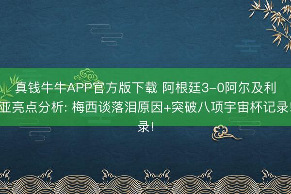真钱牛牛APP官方版下载 阿根廷3-0阿尔及利亚亮点分析: 梅西谈落泪原因+突破八项宇宙杯记录!