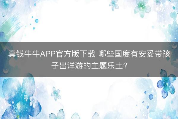 真钱牛牛APP官方版下载 哪些国度有安妥带孩子出洋游的主题乐土?