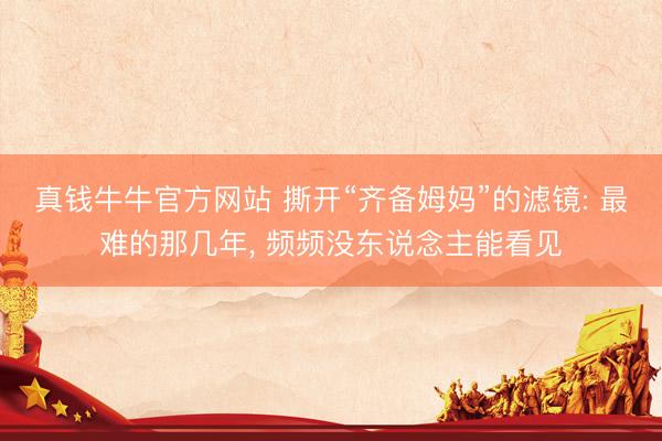 真钱牛牛官方网站 撕开“齐备姆妈”的滤镜: 最难的那几年, 频频没东说念主能看见