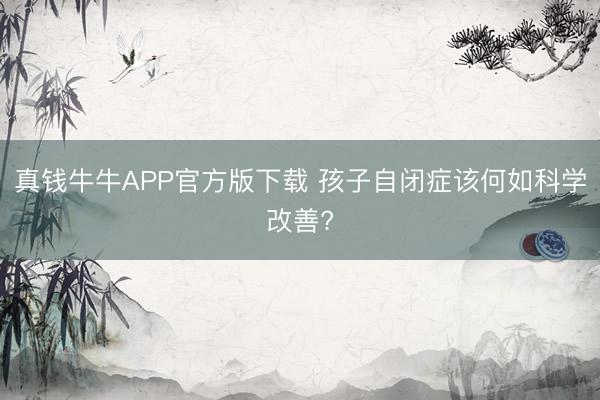真钱牛牛APP官方版下载 孩子自闭症该何如科学改善?