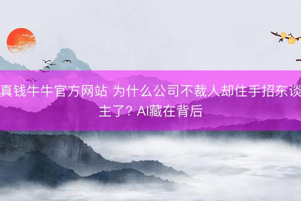 真钱牛牛官方网站 为什么公司不裁人却住手招东谈主了? AI藏在背后