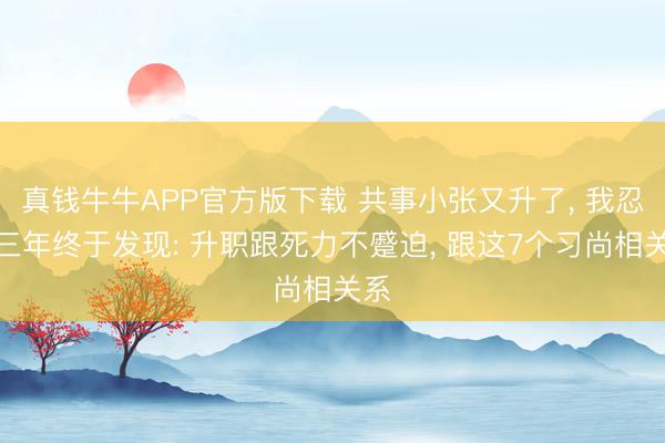 真钱牛牛APP官方版下载 共事小张又升了, 我忍了三年终于发现: 升职跟死力不蹙迫, 跟这7个习尚相关系