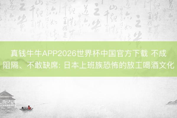 真钱牛牛APP2026世界杯中国官方下载 不成阻隔、不敢缺席: 日本上班族恐怖的放工喝酒文化