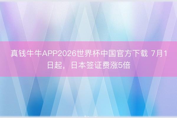 真钱牛牛APP2026世界杯中国官方下载 7月1日起,日本签证费涨5倍