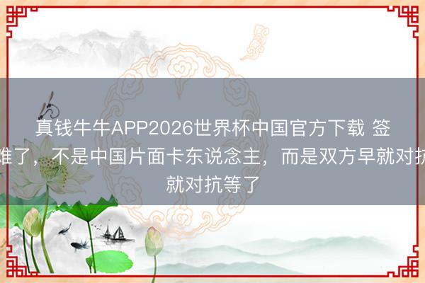 真钱牛牛APP2026世界杯中国官方下载 签证变难了,不是中国片面卡东说念主,而是双方早就对抗等了