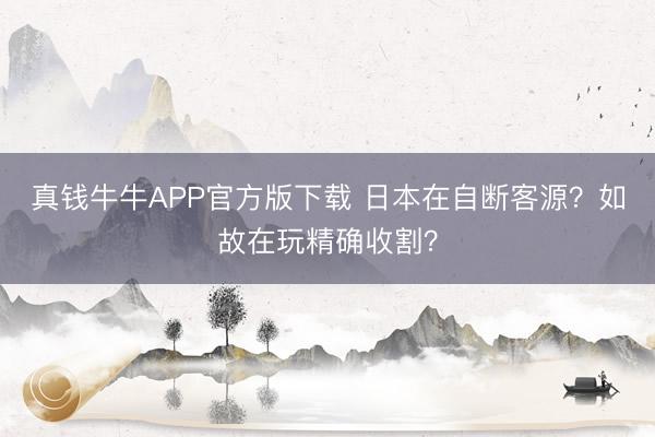 真钱牛牛APP官方版下载 日本在自断客源?如故在玩精确收割?