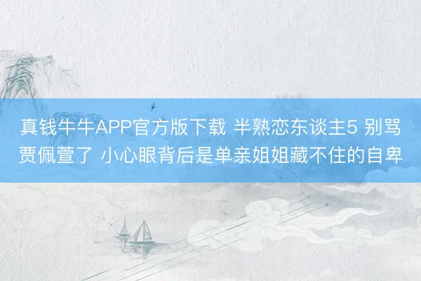 真钱牛牛APP官方版下载 半熟恋东谈主5 别骂贾佩萱了 小心眼背后是单亲姐姐藏不住的自卑