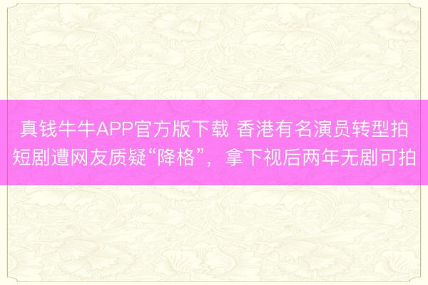 真钱牛牛APP官方版下载 香港有名演员转型拍短剧遭网友质疑“降格”,拿下视后两年无剧可拍