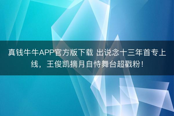 真钱牛牛APP官方版下载 出说念十三年首专上线，王俊凯摘月自恃舞台超戳粉！